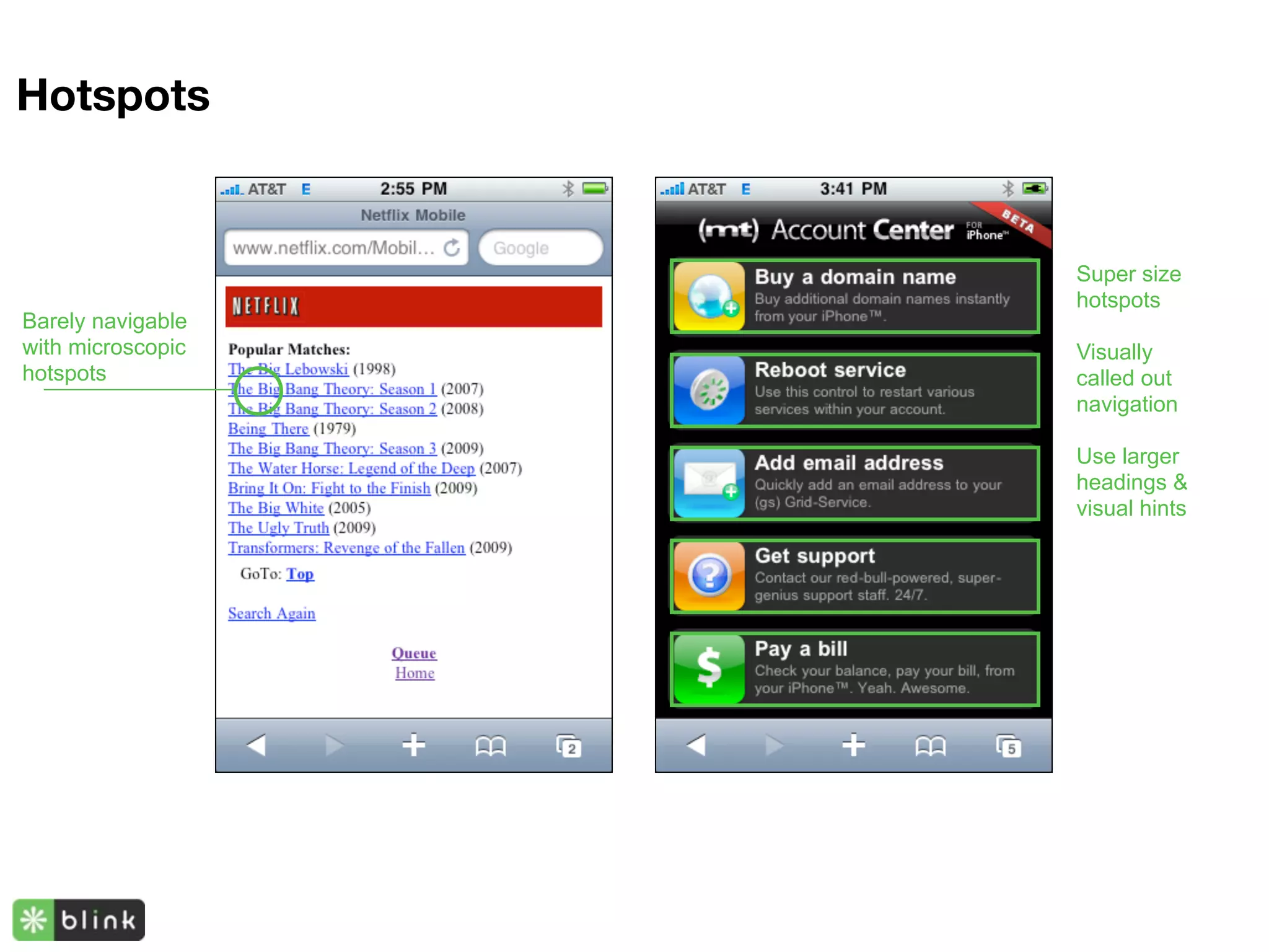 Hotspots


                   Super size
                   hotspots
Barely navigable
with microscopic   Visually
hotspots           called out
                   navigation

                   Use larger
                   headings &
                   visual hints
 