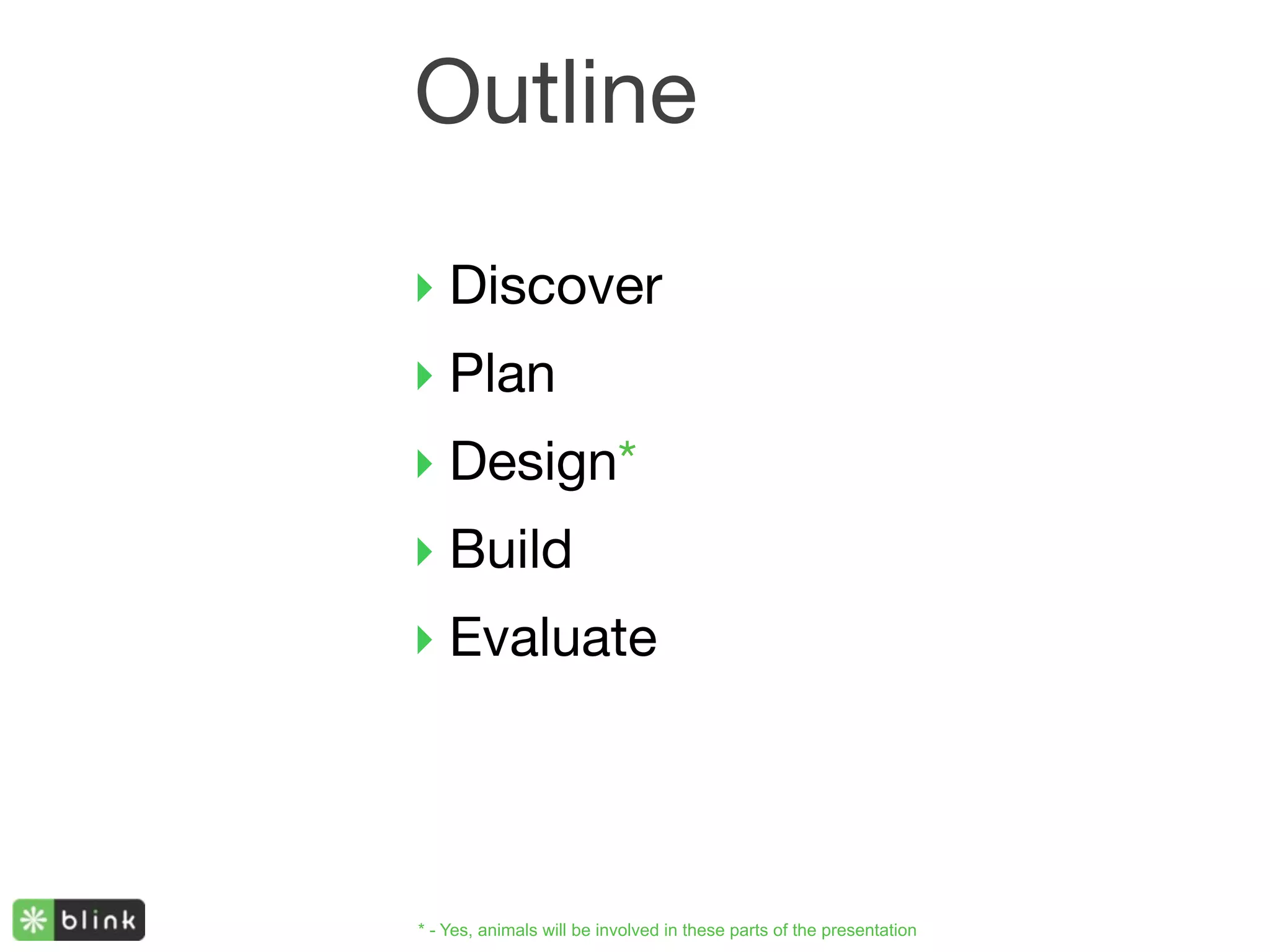 Outline

‣ Discover
‣ Plan
‣ Design*
‣ Build
‣ Evaluate




* - Yes, animals will be involved in these parts of the presentation
 