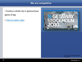 24
We are competitive
 Involve a whole city in gianourmous
game of tag
 Click to watch video
http://vimeo.com/jungvonmattsthlm/
mini-getaway
 