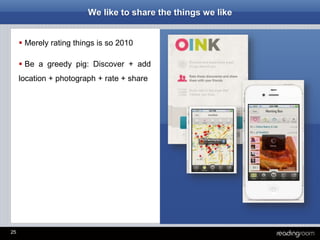 25
We like to share the things we like
 Merely rating things is so 2010
 Be a greedy pig: Discover + add
location + photograph + rate + share
 