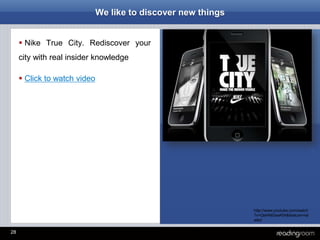 28
We like to discover new things
 Nike True City. Rediscover your
city with real insider knowledge
 Click to watch video
http://www.youtube.com/watch
?v=Qet4NGswKfA&feature=rel
ated
 