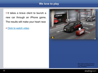 30
We love to play
 It takes a brave client to launch a
new car through an iPhone game.
The results will make your heart race
 Click to watch video
http://www.youtube.com/watch
?v=wdpO_Any1as&feature=pl
ayer_embedded
 