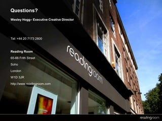 Questions?
Wesley Hogg– Executive Creative Director
Tel: +44 20 7173 2800
Reading Room
65-66 Frith Street
Soho
London
W1D 3JR
http://www.readingroom.com
 
