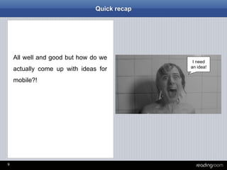 9
Quick recap
All well and good but how do we
actually come up with ideas for
mobile?!
I need
an idea!
 