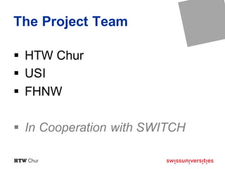 The Project Team
§ HTW Chur
§ USI
§ FHNW
§ In Cooperation with SWITCH
 