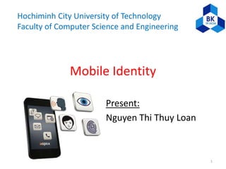 Hochiminh City University of Technology
Faculty of Computer Science and Engineering
Mobile Identity
Present:
Nguyen Thi Thuy Loan
1
 