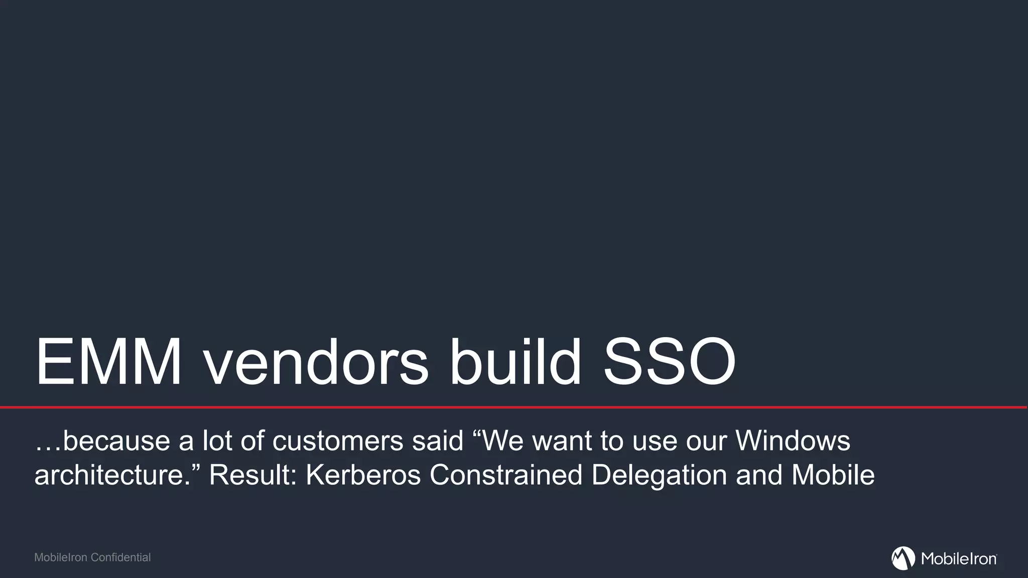 MobileIron Confidential
EMM vendors build SSO
…because a lot of customers said “We want to use our Windows
architecture.” Result: Kerberos Constrained Delegation and Mobile
 
