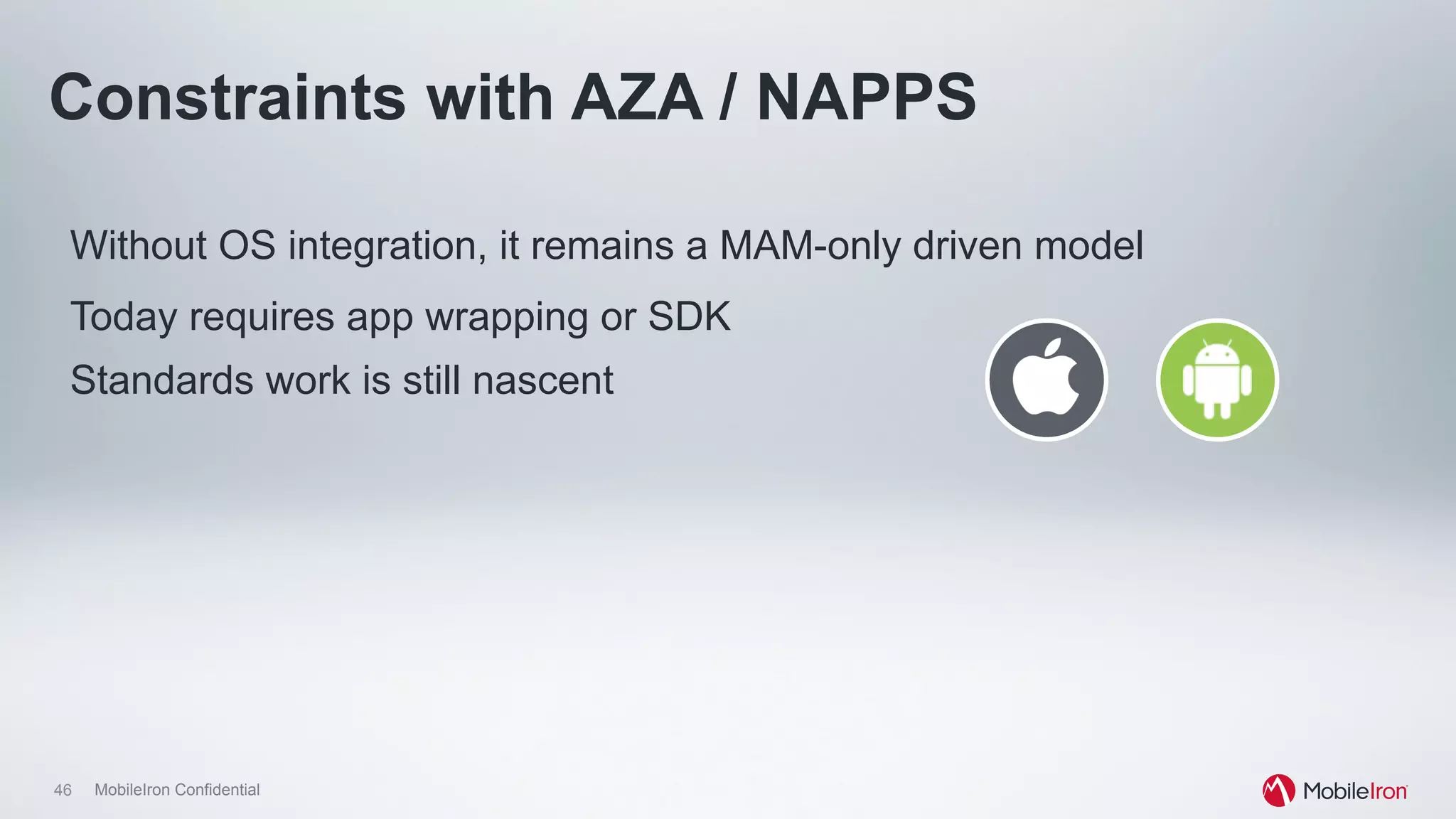 46 MobileIron Confidential
Without OS integration, it remains a MAM-only driven model
Today requires app wrapping or SDK
Constraints with AZA / NAPPS
Standards work is still nascent
 