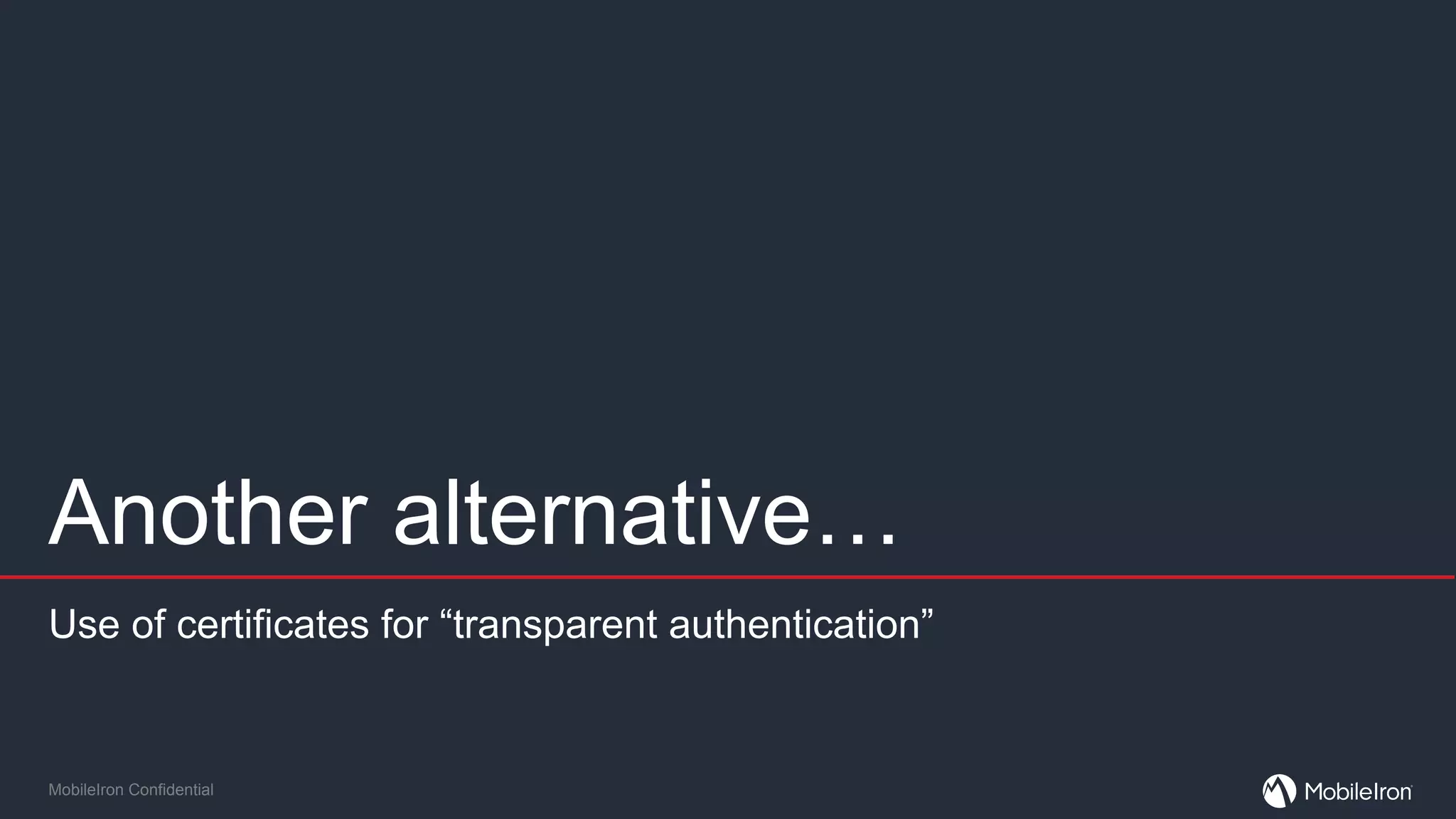 MobileIron Confidential
Another alternative…
Use of certificates for “transparent authentication”
 