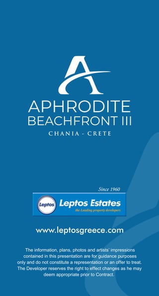 The information, plans, photos and artists’ impressions
contained in this presentation are for guidance purposes
only and do not constitute a representation or an offer to treat.
The Developer reserves the right to effect changes as he may
deem appropriate prior to Contract.
www.leptosgreece.com
APHRODITE
BEACHFRONT III
 