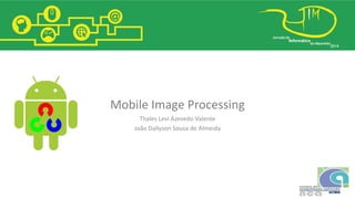 Mobile Image Processing
Thales Levi Azevedo Valente
João Dallyson Sousa de Almeida
 