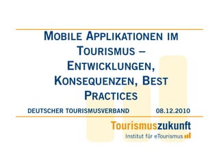MOBILE APPLIKATIONEN IM
         TOURISMUS –
       ENTWICKLUNGEN,
     KONSEQUENZEN, BEST
           PRACTICES
DEUTSCHER TOURISMUSVERBAND   08.12.2010
 
