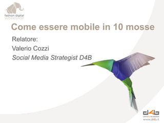 Come essere mobile in 10 mosse
Relatore:
Valerio Cozzi
Social Media Strategist D4B

 