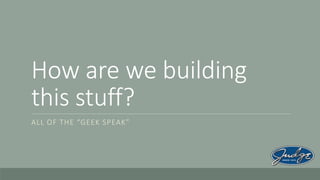 How are we building
this stuff?
ALL OF THE “GEEK SPEAK”

 