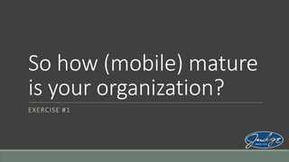 So how (mobile) mature
is your organization?
EXERCISE #1

 