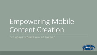 Empowering Mobile
Content Creation
THE MOBILE WORKER WILL BE ENABLED

 