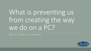What is preventing us
from creating the way
we do on a PC?
AND IS IT REALLY A PROBLEM?

 