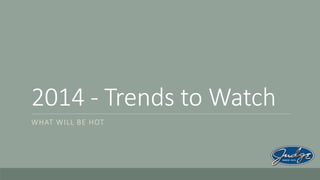 2014 - Trends to Watch
WHAT WILL BE HOT

 