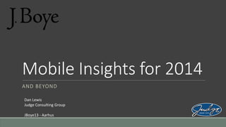Mobile Insights for 2014
AND BEYOND
Dan Lewis
Judge Consulting Group
JBoye13 - Aarhus

 