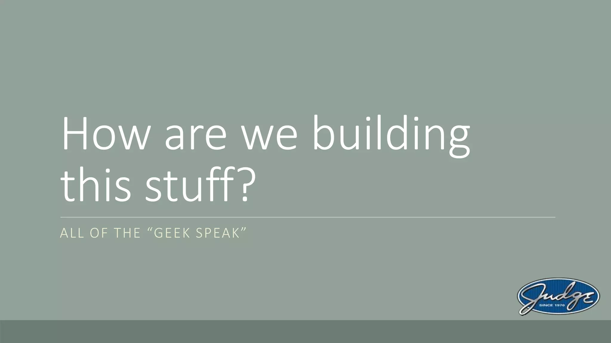 How are we building
this stuff?
ALL OF THE “GEEK SPEAK”
 