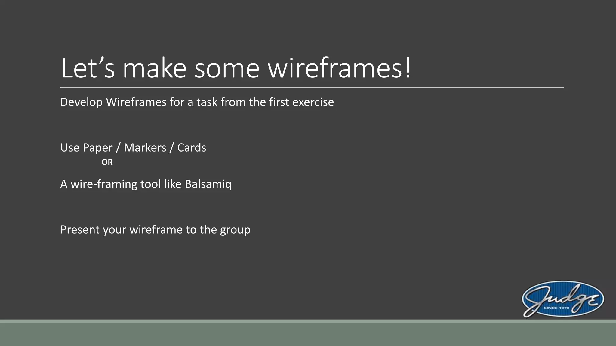 Let’s make some wireframes!
Develop Wireframes for a task from the first exercise
Use Paper / Markers / Cards
OR
A wire-framing tool like Balsamiq
Present your wireframe to the group
 