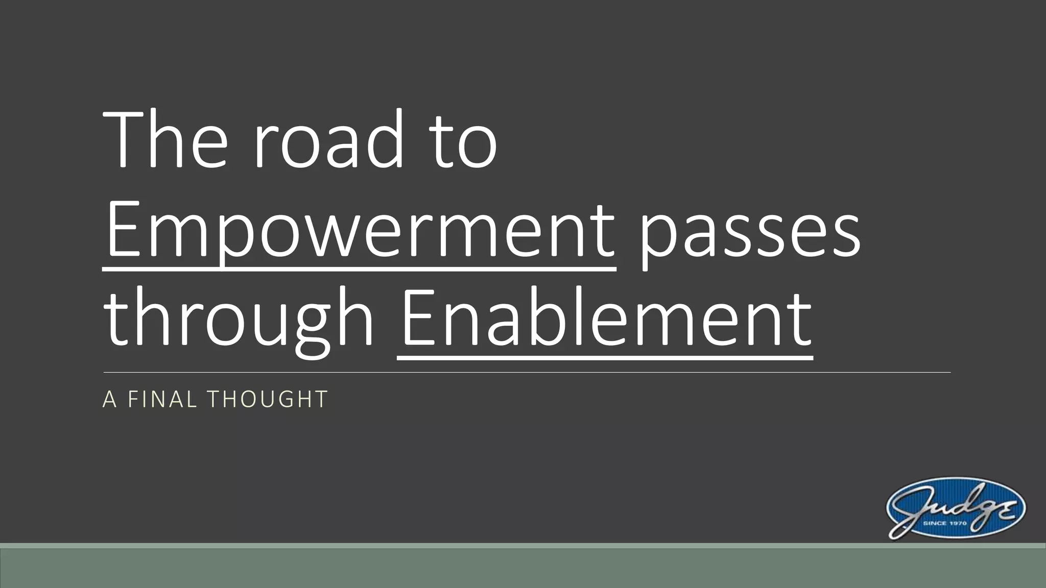 The road to
Empowerment passes
through Enablement
A FINAL THOUGHT
 