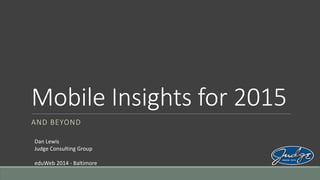 Mobile Insights for 2015
AND BEYOND
Dan Lewis
Judge Consulting Group
eduWeb 2014 - Baltimore
 