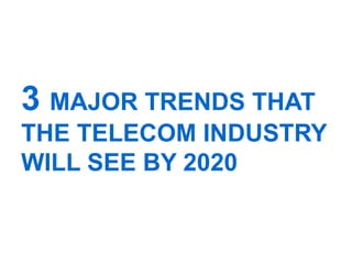3 MAJOR TRENDS THAT
THE TELECOM INDUSTRY
WILL SEE BY 2020
	
  
 