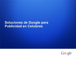 Información confidencial y propiedad de Google
Soluciones de Google para
Publicidad en Celulares
 