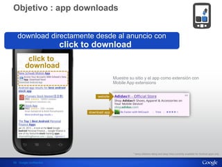 Información confidencial y propiedad de Google
59 Google confidential
Objetivo : app downloads
click to
download
Muestre su sitio y el app como extensión con
Mobile App extensions
* fancy sitelinks rating and deep links currently available for Andriod apps only
download directamente desde al anuncio con
click to download
website
download app
 