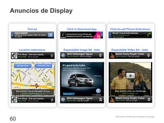 Información confidencial y propiedad de Google
Anuncios de Display
60
Expandable Image Ad - beta
Click to Download App
Expandable Video Ad – beta
Click-to-call Phone Extensions
Location extensions
Text ad
 