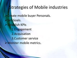 Strategies of Mobile industries
Create mobile buyer Personals.
Set Goals.
Establish KPIs
1.Engagement
2.Acquisation
3.Customer service
Moniter mobile metrics.
 