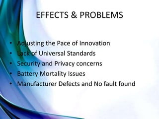 EFFECTS & PROBLEMS
• Adjusting the Pace of Innovation
• Lack of Universal Standards
• Security and Privacy concerns
• Battery Mortality Issues
• Manufacturer Defects and No fault found
 