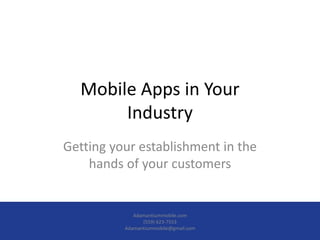 Mobile Apps in Your 
Industry 
Getting your establishment in the 
hands of your customers 
Adamantiummobile.com 
(559) 623-7553 
Adamantiummobile@gmail.com 
 