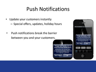 Push Notifications 
• Update your customers instantly 
– Special offers, updates, holiday hours 
• Push notifications break the barrier 
between you and your customers. 
 