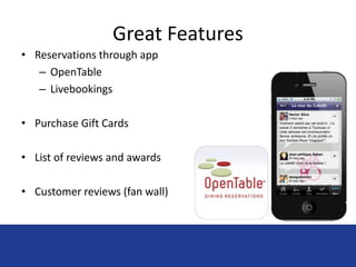 Great Features 
• Reservations through app 
– OpenTable 
– Livebookings 
• Purchase Gift Cards 
• List of reviews and awards 
• Customer reviews (fan wall) 
 