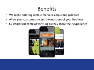 Benefits 
• We make entering mobile markets simple and pain free 
• Allow your customers to get the most out of your business 
• Customers become advertising as they share their experience 
 