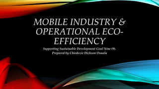 MOBILE INDUSTRY &
OPERATIONAL ECO-
EFFICIENCY
Supporting Sustainable Development Goal Nine (9).
Prepared by Chiedozie Dickson Osuala
 