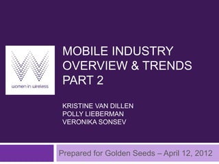 MOBILE INDUSTRY
OVERVIEW & TRENDS
PART 2
KRISTINE VAN DILLEN
POLLY LIEBERMAN
VERONIKA SONSEV



Prepared for Golden Seeds – April 12, 2012
 