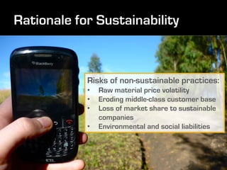 Risks of non-sustainable practices:
•   Raw material price volatility
•   Eroding middle-class customer base
•   Loss of market share to sustainable
    companies
•   Environmental and social liabilities
 