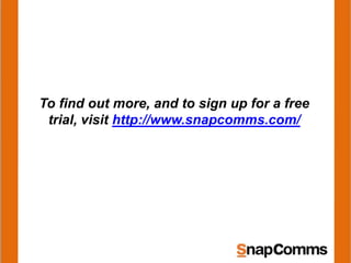 To find out more, and to sign up for a free
trial, visit http://www.snapcomms.com/
 