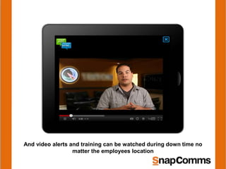 And video alerts and training can be watched during down time no
matter the employees location
 