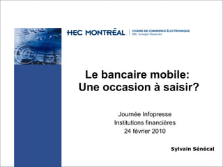 Le bancaire mobile:  Une occasion à saisir? Journée Infopresse Institutions financières 24 février 2010 Sylvain Sénécal 