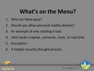 FRSECURE.COM
What’s on the Menu?
1. Who are these guys?
2. Should you allow personal mobile devices?
3. An example of why stealing is bad.
4. John hacks a laptop…seriously…here…in real time.
5. Encryption.
6. A helpful security thought process.
 