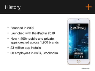 magplus.com
History
• Founded in 2009
• Launched with the iPad in 2010
• Now 4,400+ public and private
apps created across...