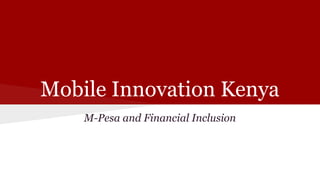 Mobile Innovation Kenya
M-Pesa and Financial Inclusion
 
