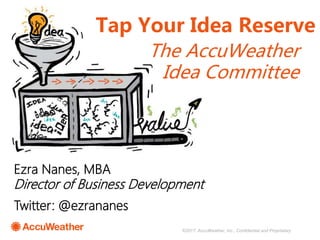 Ezra Nanes, MBA
Director of Business Development
Twitter: @ezrananes
The AccuWeather
Idea Committee
Tap Your Idea Reserve
©2017, AccuWeather, Inc., Confidential and Proprietary
 