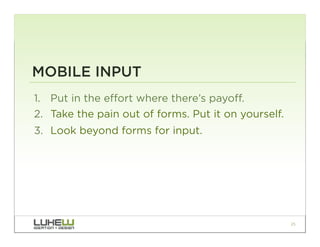 MOBILE INPUT
1.  Put in the effort where there’s payoff.
2.  Take the pain out of forms. Put it on yourself.
3.  Look beyond forms for input.




                                                      25
 
