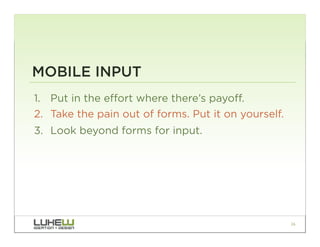 MOBILE INPUT
1.  Put in the effort where there’s payoff.
2.  Take the pain out of forms. Put it on yourself.
3.  Look beyond forms for input.




                                                      26
 