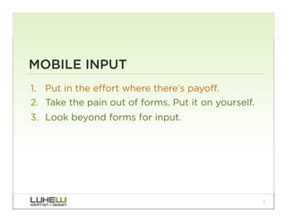 MOBILE INPUT
1.  Put in the effort where there’s payoff.
2.  Take the pain out of forms. Put it on yourself.
3.  Look beyond forms for input.




                                                      3
 